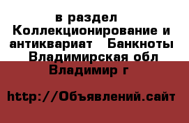  в раздел : Коллекционирование и антиквариат » Банкноты . Владимирская обл.,Владимир г.